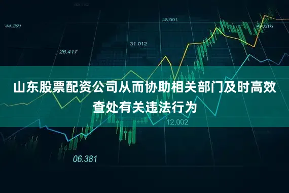 山东股票配资公司从而协助相关部门及时高效查处有关违法行为