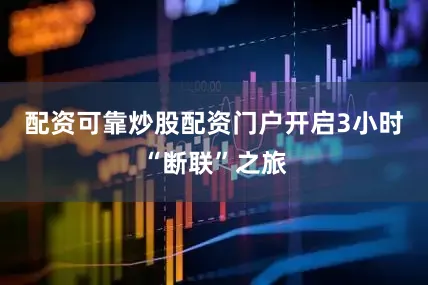 配资可靠炒股配资门户开启3小时“断联”之旅
