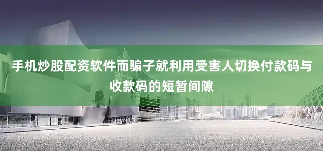 手机炒股配资软件而骗子就利用受害人切换付款码与收款码的短暂间隙