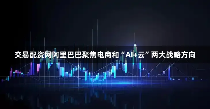 交易配资网阿里巴巴聚焦电商和“AI+云”两大战略方向
