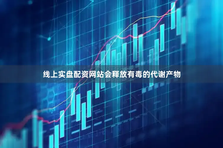 线上实盘配资网站会释放有毒的代谢产物