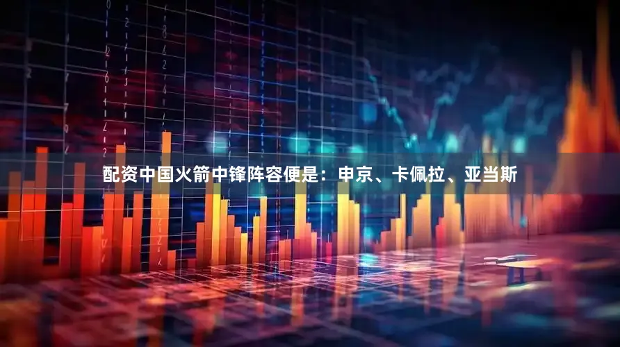 配资中国火箭中锋阵容便是：申京、卡佩拉、亚当斯