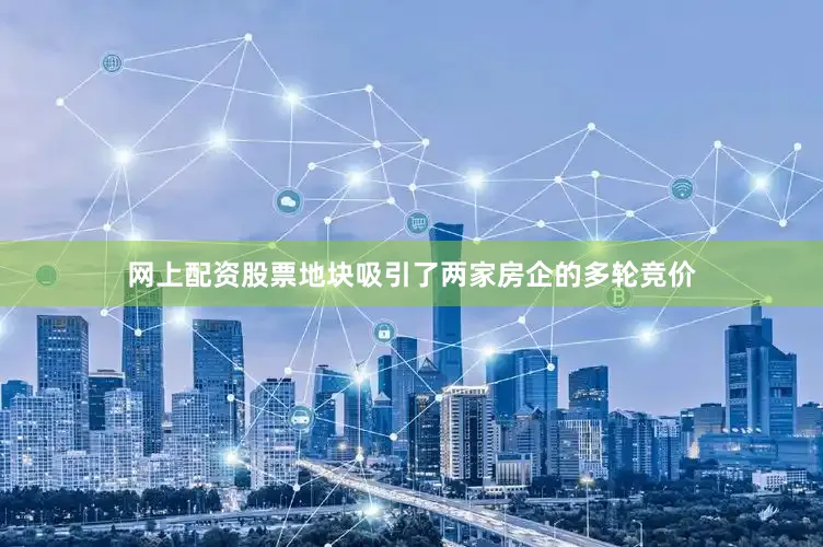 网上配资股票地块吸引了两家房企的多轮竞价