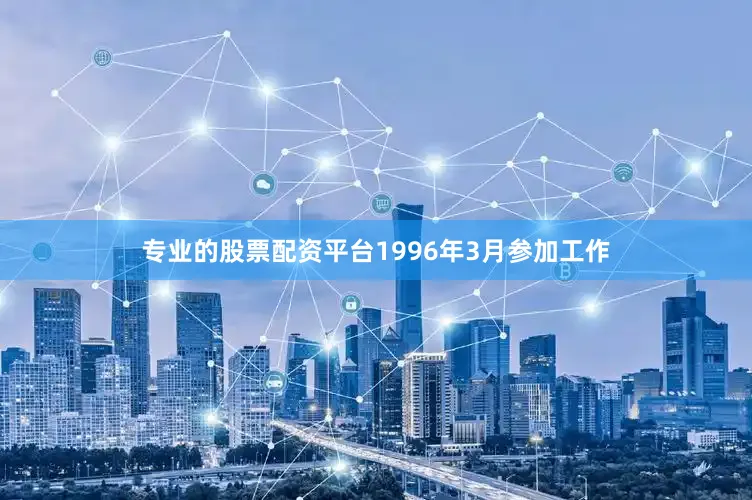 专业的股票配资平台1996年3月参加工作