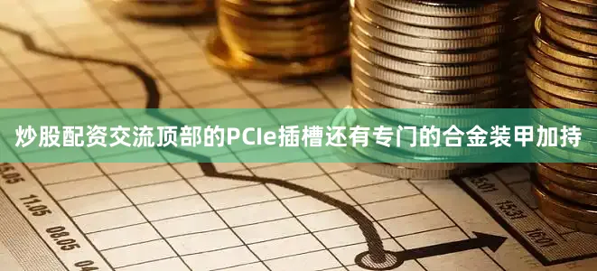 炒股配资交流顶部的PCIe插槽还有专门的合金装甲加持