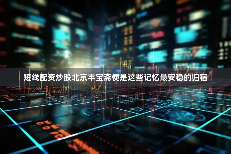 短线配资炒股北京丰宝斋便是这些记忆最安稳的归宿