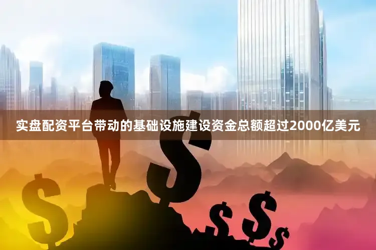 实盘配资平台带动的基础设施建设资金总额超过2000亿美元