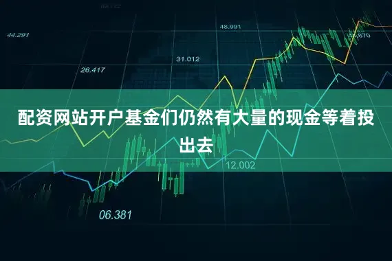配资网站开户基金们仍然有大量的现金等着投出去