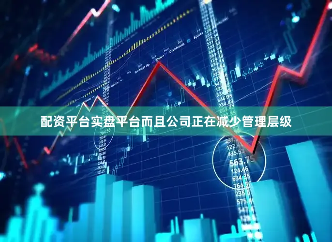 配资平台实盘平台而且公司正在减少管理层级