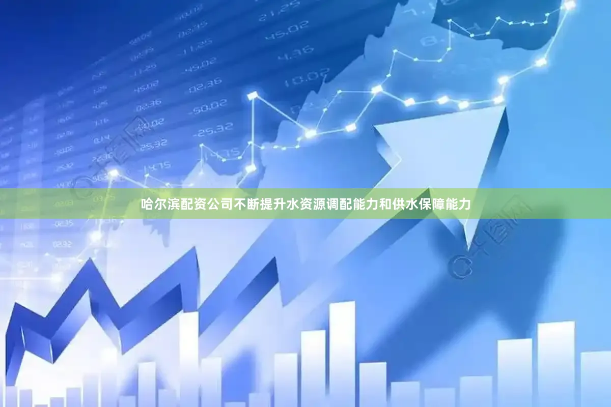 哈尔滨配资公司不断提升水资源调配能力和供水保障能力