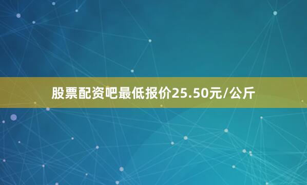 股票配资吧最低报价25.50元/公斤