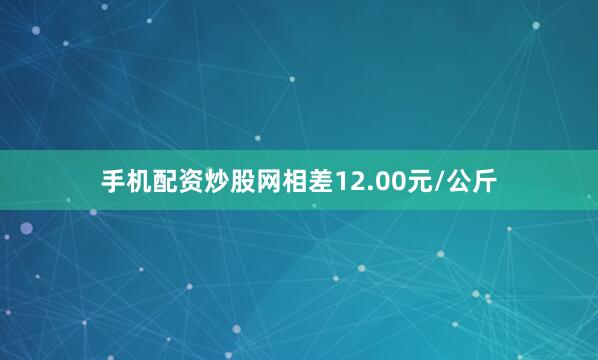 手机配资炒股网相差12.00元/公斤