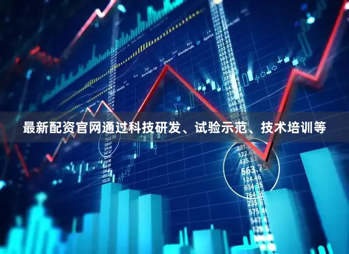 最新配资官网通过科技研发、试验示范、技术培训等