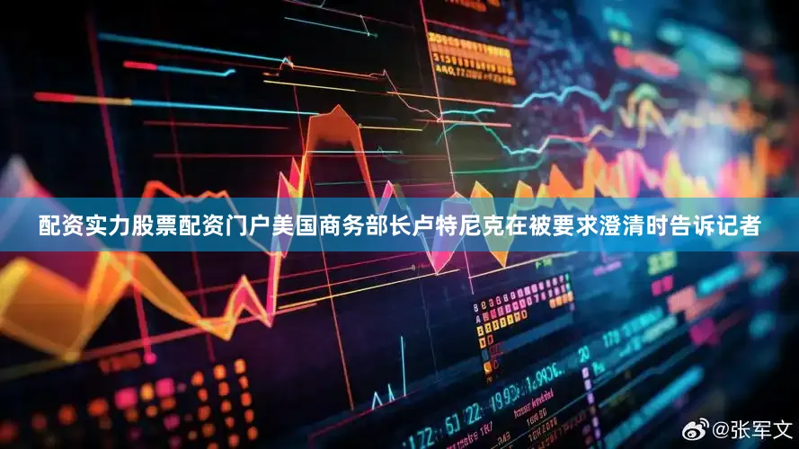 配资实力股票配资门户美国商务部长卢特尼克在被要求澄清时告诉记者