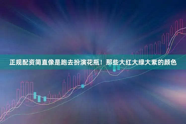 正规配资简直像是跑去扮演花瓶！那些大红大绿大紫的颜色