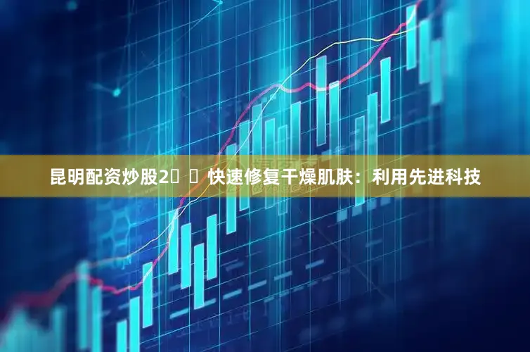 昆明配资炒股2️⃣快速修复干燥肌肤：利用先进科技