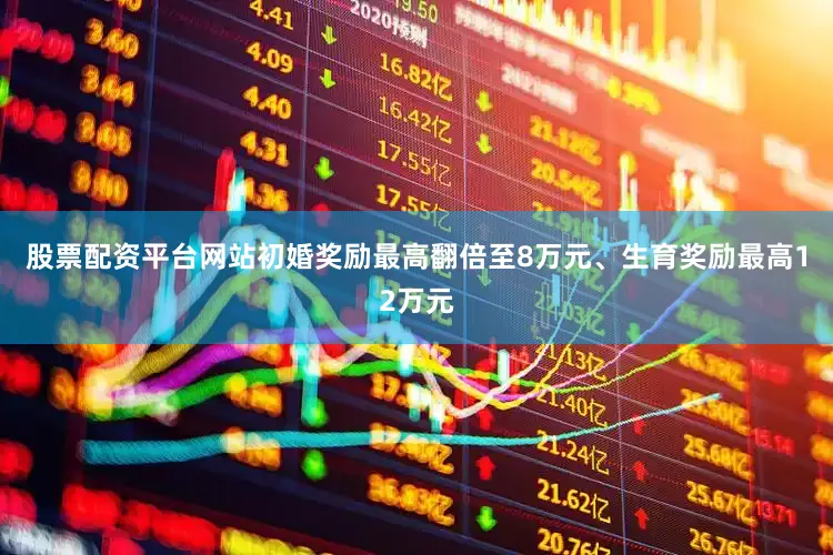 股票配资平台网站初婚奖励最高翻倍至8万元、生育奖励最高12万元