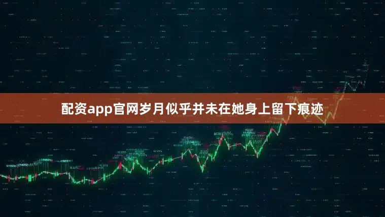配资app官网岁月似乎并未在她身上留下痕迹