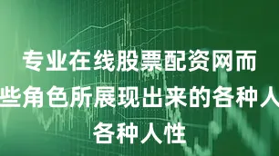 专业在线股票配资网而这些角色所展现出来的各种人性