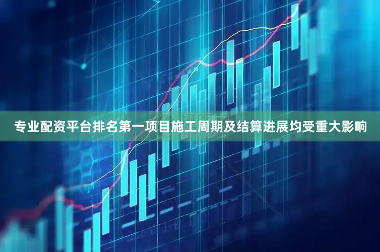 专业配资平台排名第一项目施工周期及结算进展均受重大影响