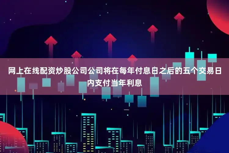 网上在线配资炒股公司公司将在每年付息日之后的五个交易日内支付当年利息