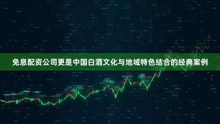免息配资公司更是中国白酒文化与地域特色结合的经典案例