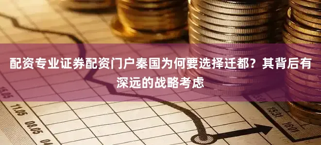 配资专业证券配资门户秦国为何要选择迁都？其背后有深远的战略考虑