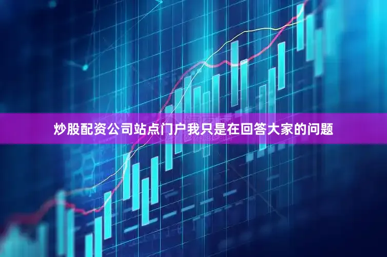 炒股配资公司站点门户我只是在回答大家的问题