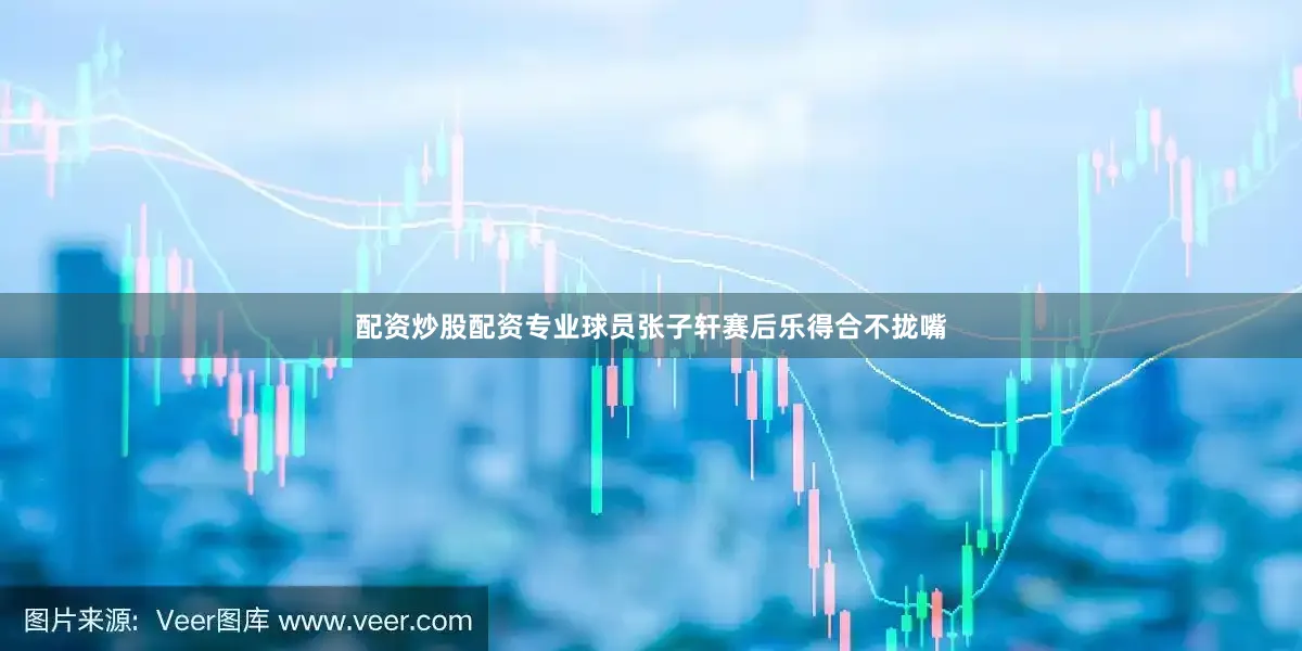 配资炒股配资专业球员张子轩赛后乐得合不拢嘴