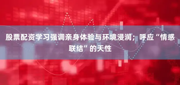 股票配资学习强调亲身体验与环境浸润；呼应“情感联结”的天性