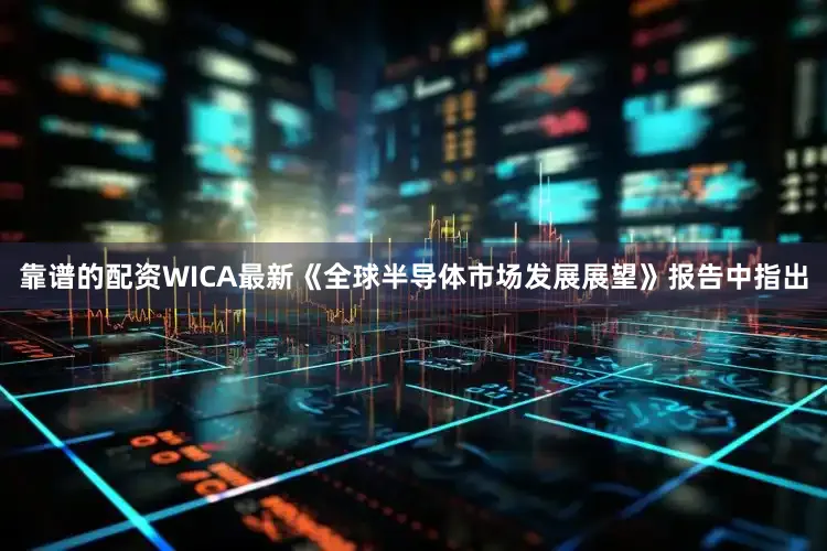 靠谱的配资WICA最新《全球半导体市场发展展望》报告中指出