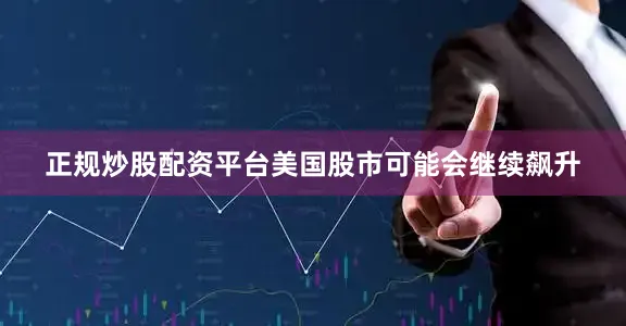 正规炒股配资平台美国股市可能会继续飙升