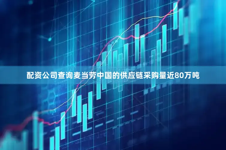 配资公司查询麦当劳中国的供应链采购量近80万吨