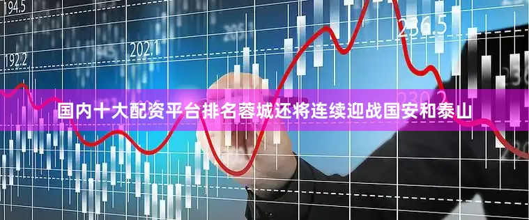 国内十大配资平台排名蓉城还将连续迎战国安和泰山