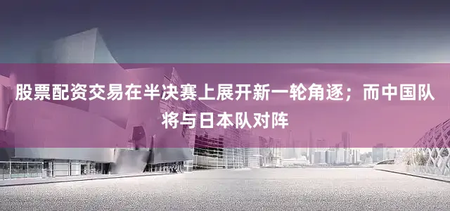 股票配资交易在半决赛上展开新一轮角逐；而中国队将与日本队对阵