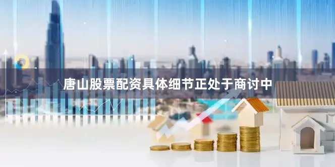 唐山股票配资具体细节正处于商讨中