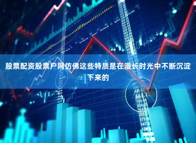 股票配资股票户网仿佛这些特质是在漫长时光中不断沉淀下来的
