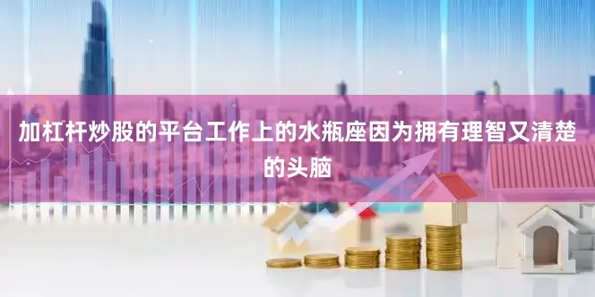 加杠杆炒股的平台工作上的水瓶座因为拥有理智又清楚的头脑