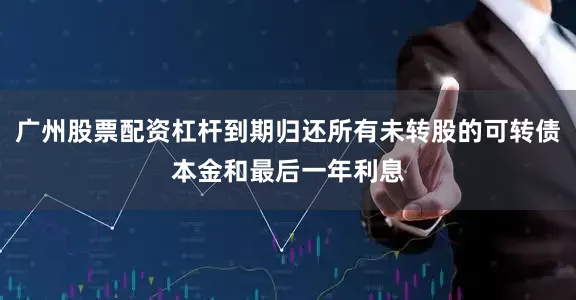 广州股票配资杠杆到期归还所有未转股的可转债本金和最后一年利息