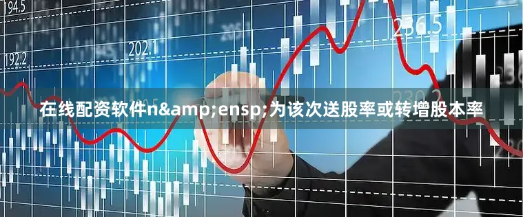 在线配资软件n 为该次送股率或转增股本率