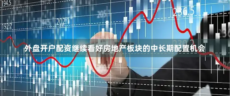 外盘开户配资继续看好房地产板块的中长期配置机会