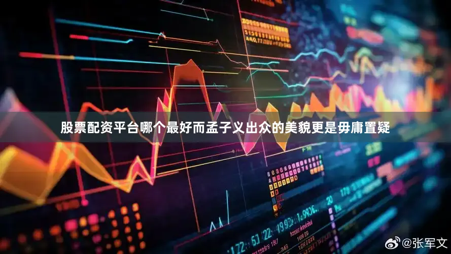 股票配资平台哪个最好而孟子义出众的美貌更是毋庸置疑