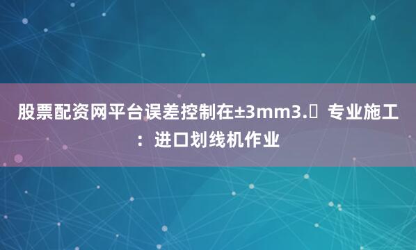 股票配资网平台误差控制在±3mm3.	专业施工：进口划线机作业