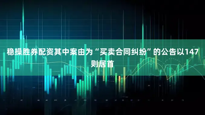 稳操胜券配资其中案由为“买卖合同纠纷”的公告以147则居首