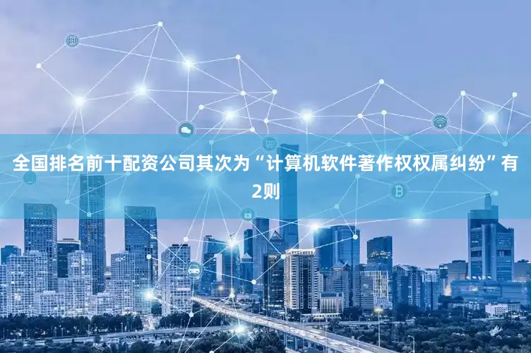 全国排名前十配资公司其次为“计算机软件著作权权属纠纷”有2则