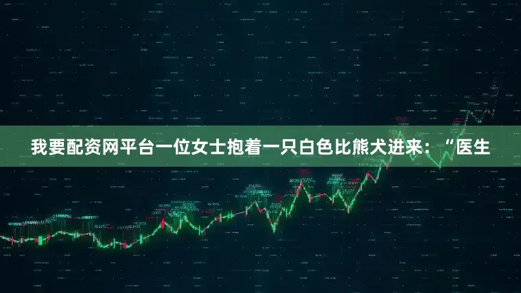 我要配资网平台一位女士抱着一只白色比熊犬进来：“医生