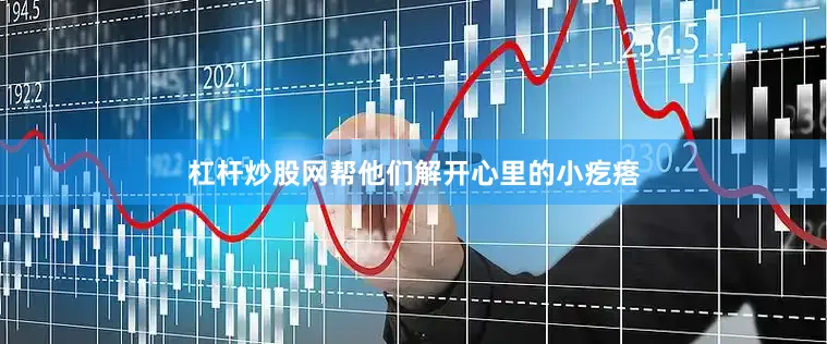 杠杆炒股网帮他们解开心里的小疙瘩