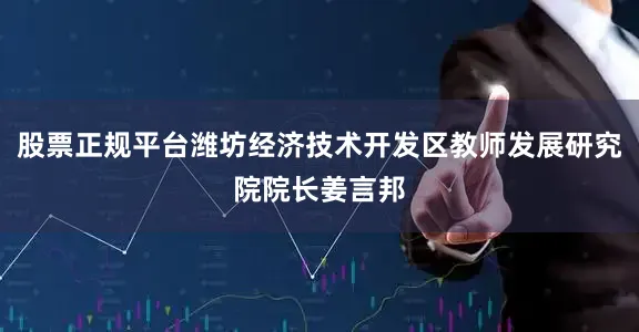 股票正规平台潍坊经济技术开发区教师发展研究院院长姜言邦