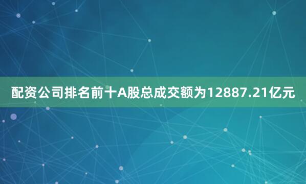 配资公司排名前十A股总成交额为12887.21亿元