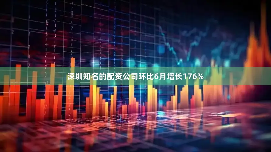 深圳知名的配资公司环比6月增长176%